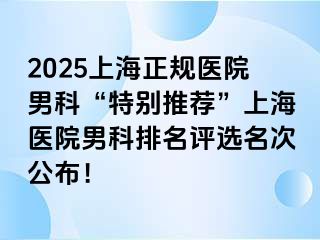 2025上海正规医院男科“特别推荐”上海医院男科排名评选名次公布！