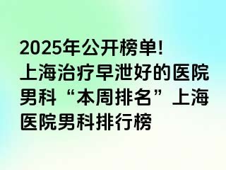 2025年公开榜单!上海治疗早泄好的医院男科“本周排名”上海医院男科排行榜