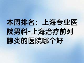 本周排名：上海专业医院男科-上海治疗前列腺炎的医院哪个好