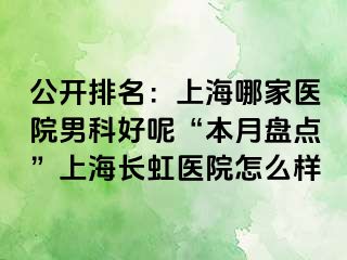 公开排名：上海哪家医院男科好呢“本月盘点”上海长虹医院怎么样