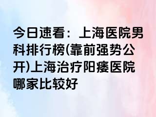 今日速看：上海医院男科排行榜(靠前强势公开)上海治疗阳痿医院哪家比较好