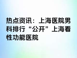 热点资讯：上海医院男科排行“公开”上海看性功能医院