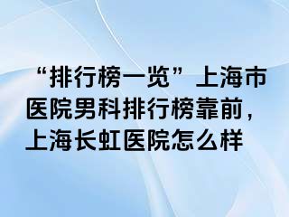 “排行榜一览”上海市医院男科排行榜靠前，上海长虹医院怎么样