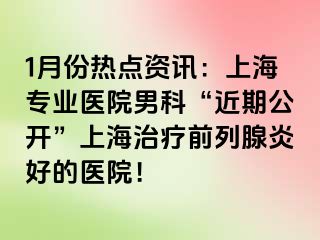 1月份热点资讯：上海专业医院男科“近期公开”上海治疗前列腺炎好的医院！