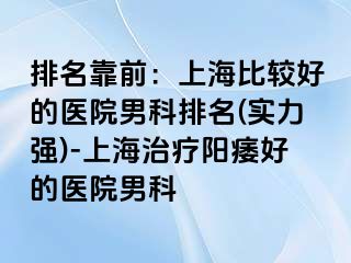 排名靠前：上海比较好的医院男科排名(实力强)-上海治疗阳痿好的医院男科