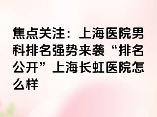 焦点关注：上海医院男科排名强势来袭“排名公开”上海长虹医院怎么样