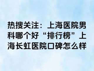 热搜关注：上海医院男科哪个好“排行榜”上海长虹医院口碑怎么样