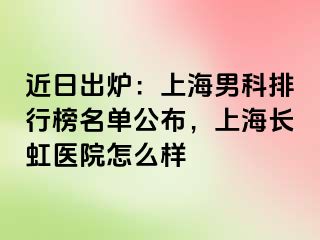 近日出炉：上海男科排行榜名单公布，上海长虹医院怎么样