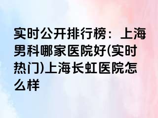 实时公开排行榜：上海男科哪家医院好(实时热门)上海长虹医院怎么样