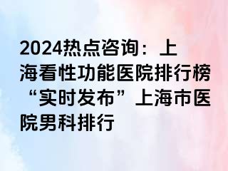 2024热点咨询：上海看性功能医院排行榜“实时发布”上海市医院男科排行