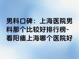 男科口碑：上海医院男科那个比较好排行榜-看阳痿上海哪个医院好