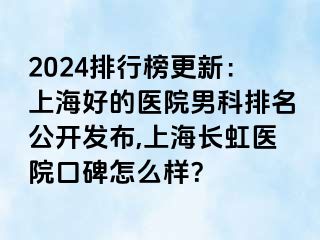 2024排行榜更新：上海好的医院男科排名公开发布,上海长虹医院口碑怎么样？