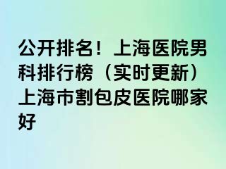 公开排名！上海医院男科排行榜（实时更新）上海市割包皮医院哪家好