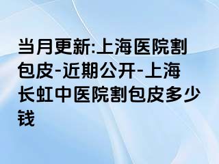 当月更新:上海医院割包皮-近期公开-上海长虹中医院割包皮多少钱