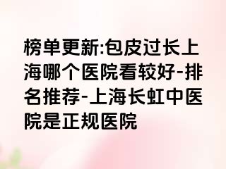 榜单更新:包皮过长上海哪个医院看较好-排名推荐-上海长虹中医院是正规医院