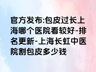 官方发布:包皮过长上海哪个医院看较好-排名更新-上海长虹中医院割包皮多少钱