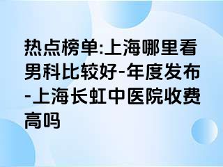 热点榜单:上海哪里看男科比较好-年度发布-上海长虹中医院收费高吗