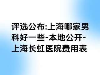 评选公布:上海哪家男科好一些-本地公开-上海长虹医院费用表
