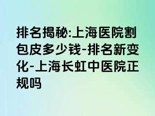 排名揭秘:上海医院割包皮多少钱-排名新变化-上海长虹中医院正规吗