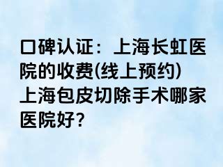口碑认证：上海长虹医院的收费(线上预约)上海包皮切除手术哪家医院好？