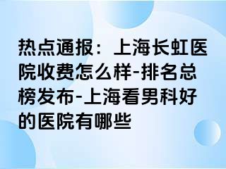 热点通报：上海长虹医院收费怎么样-排名总榜发布-上海看男科好的医院有哪些