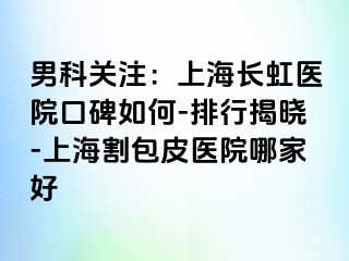 男科关注：上海长虹医院口碑如何-排行揭晓-上海割包皮医院哪家好