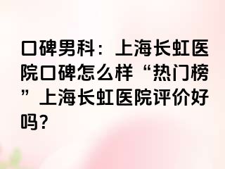 口碑男科：上海长虹医院口碑怎么样“热门榜”上海长虹医院评价好吗？