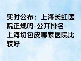 实时公布：上海长虹医院正规吗-公开排名-上海切包皮哪家医院比较好