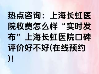 热点咨询：上海长虹医院收费怎么样“实时发布”上海长虹医院口碑评价好不好(在线预约)！