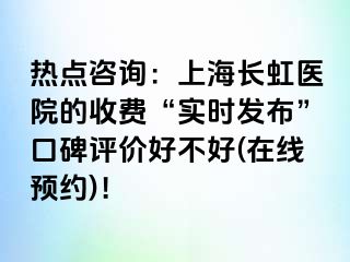 热点咨询：上海长虹医院的收费“实时发布”口碑评价好不好(在线预约)！