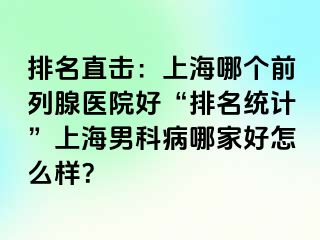 排名直击：上海哪个前列腺医院好“排名统计”上海男科病哪家好怎么样？