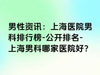 男性资讯：上海医院男科排行榜-公开排名-上海男科哪家医院好？