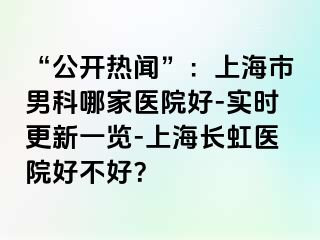 “公开热闻”：上海市男科哪家医院好-实时更新一览-上海长虹医院好不好？