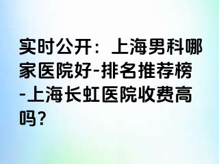 实时公开：上海男科哪家医院好-排名推荐榜-上海长虹医院收费高吗？
