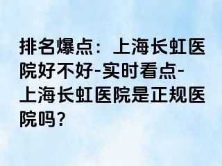 排名爆点：上海长虹医院好不好-实时看点-上海长虹医院是正规医院吗？
