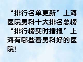 “排行名单更新”上海医院男科十大排名总榜“排行榜实时播报”上海有哪些看男科好的医院!