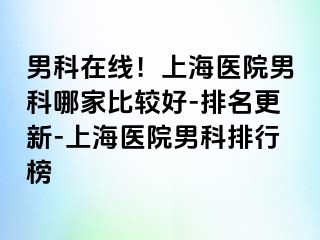 男科在线！上海医院男科哪家比较好-排名更新-上海医院男科排行榜