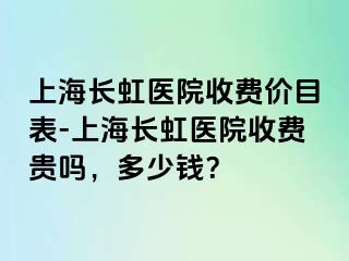 上海长虹医院收费价目表-上海长虹医院收费贵吗，多少钱？