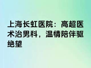 上海长虹医院：高超医术治男科，温情陪伴驱绝望