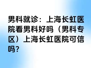 男科就诊：上海长虹医院看男科好吗（男科专区）上海长虹医院可信吗？