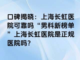 口碑揭晓：上海长虹医院可靠吗“男科新榜单”上海长虹医院是正规医院吗？