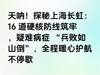 天呐！探秘上海长虹：16 道硬核防线筑牢，疑难病症 “兵败如山倒”，全程暖心护航不停歇