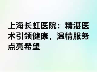 上海长虹医院：精湛医术引领健康，温情服务点亮希望