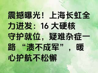 震撼曝光！上海长虹全力进发：16 大硬核守护就位，疑难杂症一路 “溃不成军”，暖心护航不松懈