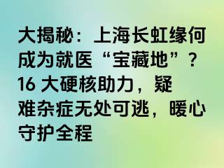 大揭秘：上海长虹缘何成为就医“宝藏地”？16 大硬核助力，疑难杂症无处可逃，暖心守护全程
