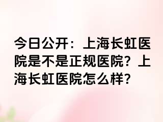 今日公开：上海长虹医院是不是正规医院？上海长虹医院怎么样？