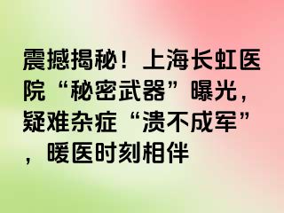 震撼揭秘！上海长虹医院“秘密武器”曝光，疑难杂症“溃不成军”，暖医时刻相伴