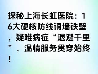 探秘上海长虹医院：16大硬核防线铜墙铁壁，疑难病症“退避千里”，温情服务贯穿始终！