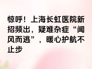 惊呼！上海长虹医院新招频出，疑难杂症“闻风而逃”，暖心护航不止步