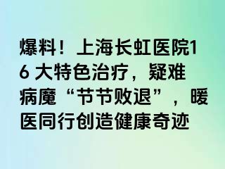 爆料！上海长虹医院16 大特色治疗，疑难病魔“节节败退”，暖医同行创造健康奇迹